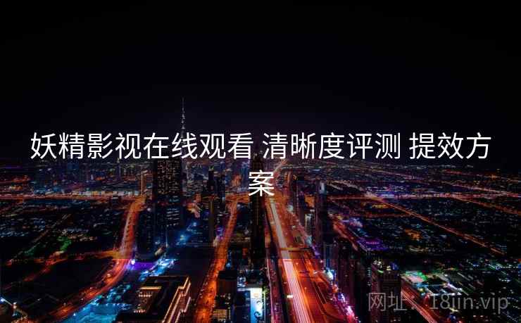 妖精影视在线观看 清晰度评测 提效方案