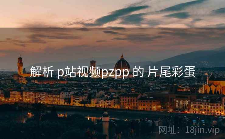 解析 p站视频pzpp 的 片尾彩蛋