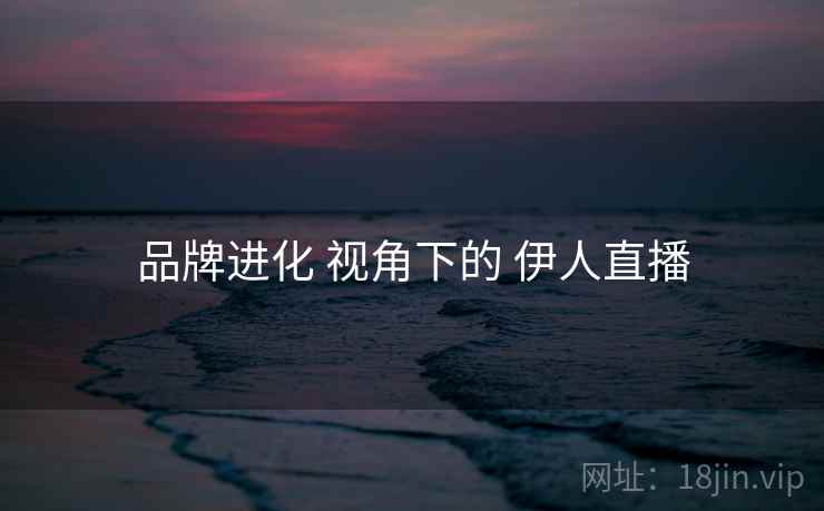 品牌进化 视角下的 伊人直播