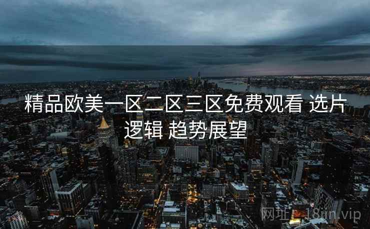精品欧美一区二区三区免费观看 选片逻辑 趋势展望