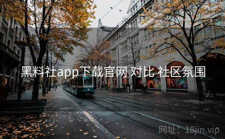 黑料社app下载官网 对比 社区氛围 黑料社app下载官网 对比 社区氛围