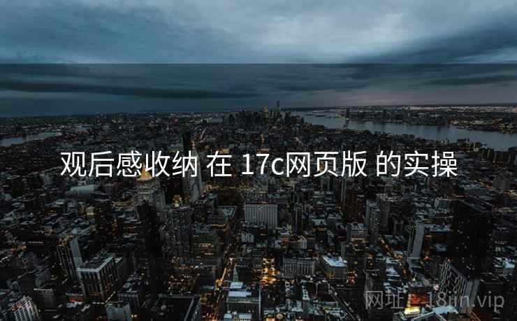 观后感收纳 在 17c网页版 的实操
