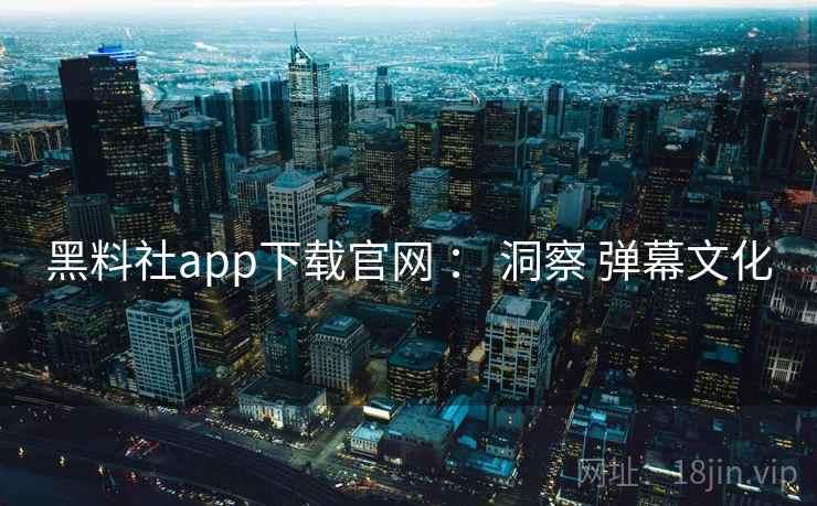 黑料社app下载官网 ： 洞察 弹幕文化