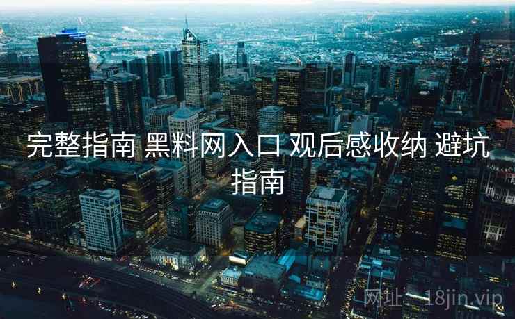 完整指南 黑料网入口 观后感收纳 避坑指南 完整指南 黑料网入口 观后感收纳 避坑指南