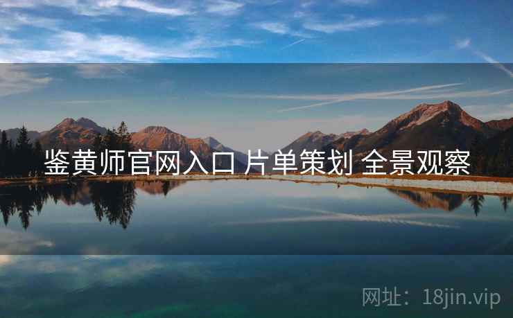 鉴黄师官网入口 片单策划 全景观察 鉴黄师官网入口 片单策划 全景观察