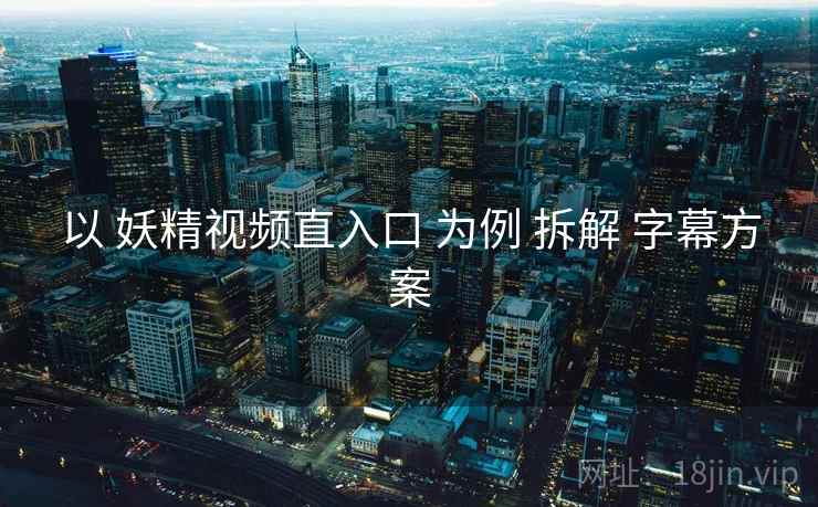 以 妖精视频直入口 为例 拆解 字幕方案