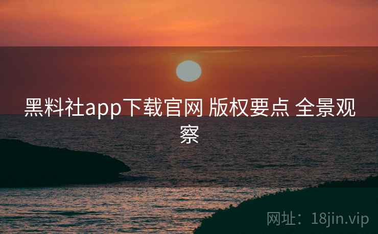 黑料社app下载官网 版权要点 全景观察 黑料社app下载官网 版权要点 全景观察