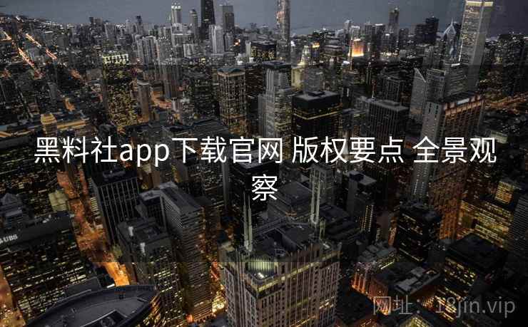 黑料社app下载官网 版权要点 全景观察
