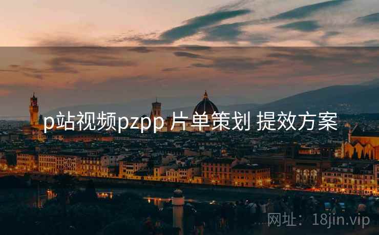 p站视频pzpp 片单策划 提效方案