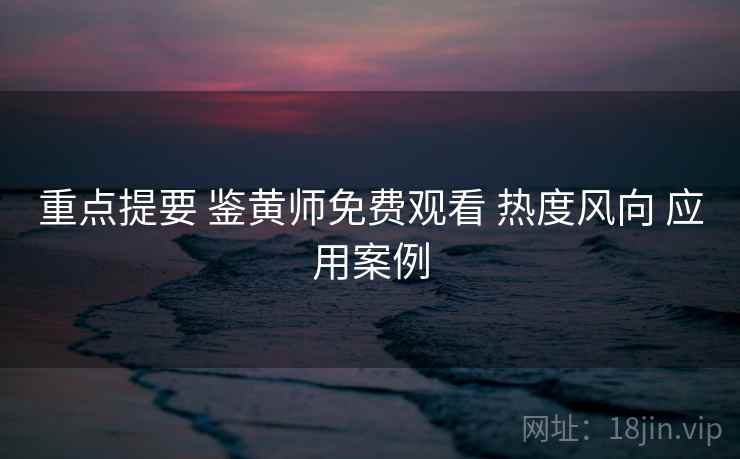 重点提要 鉴黄师免费观看 热度风向 应用案例 重点提要 鉴黄师免费观看 热度风向 应用案例