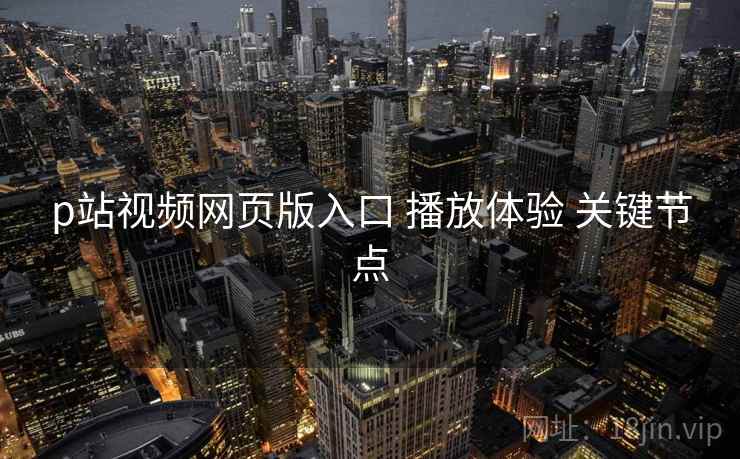 p站视频网页版入口 播放体验 关键节点