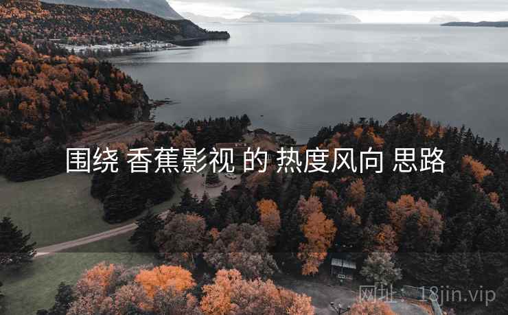 围绕 香蕉影视 的 热度风向 思路 围绕 香蕉影视 的 热度风向 思路