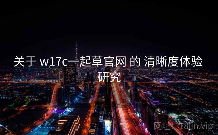 关于 w17c一起草官网 的 清晰度体验 研究