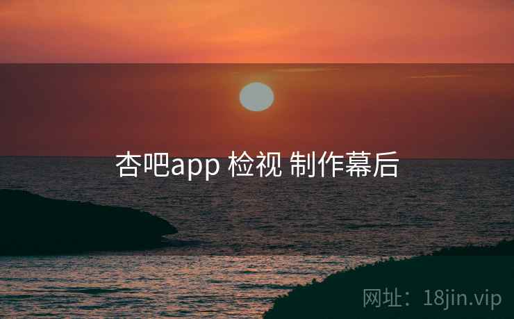 杏吧app 检视 制作幕后